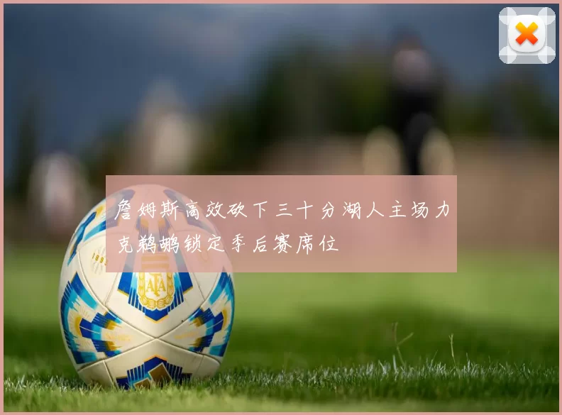 詹姆斯高效砍下三十分湖人主场力克鹈鹕锁定季后赛席位