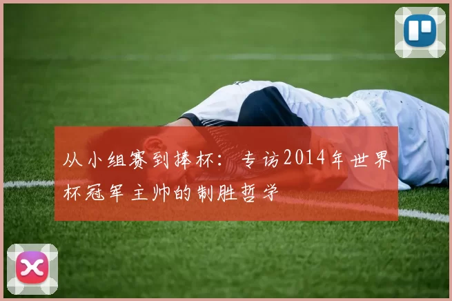 从小组赛到捧杯：专访2014年世界杯冠军主帅的制胜哲学