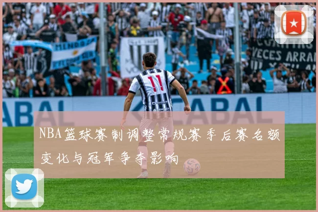 NBA篮球赛制调整常规赛季后赛名额变化与冠军争夺影响