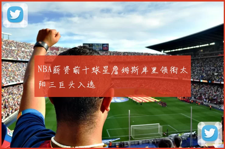 NBA薪资前十球星詹姆斯库里领衔太阳三巨头入选