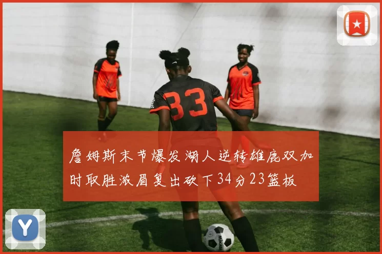 詹姆斯末节爆发湖人逆转雄鹿双加时取胜浓眉复出砍下34分23篮板