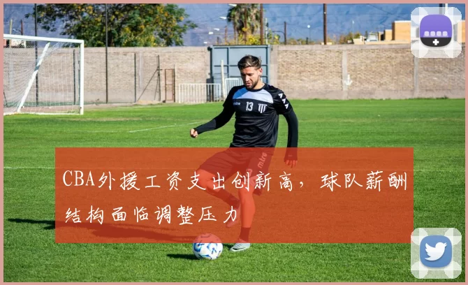 CBA外援工资支出创新高，球队薪酬结构面临调整压力