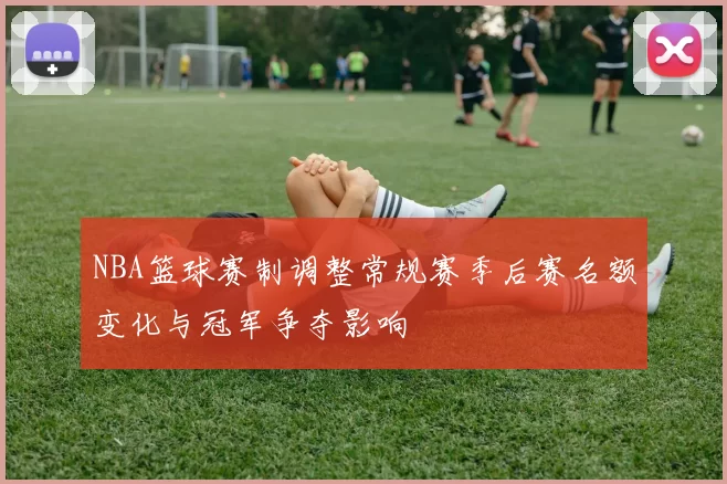 NBA篮球赛制调整常规赛季后赛名额变化与冠军争夺影响