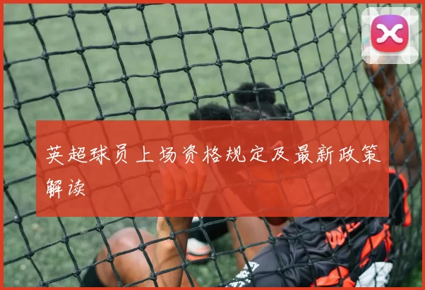 英超球员上场资格规定及最新政策解读