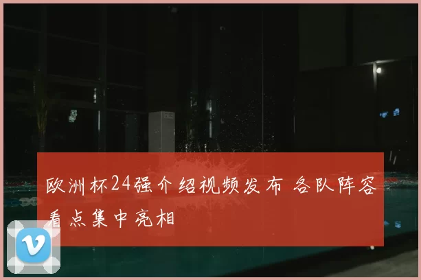 欧洲杯24强介绍视频发布 各队阵容看点集中亮相