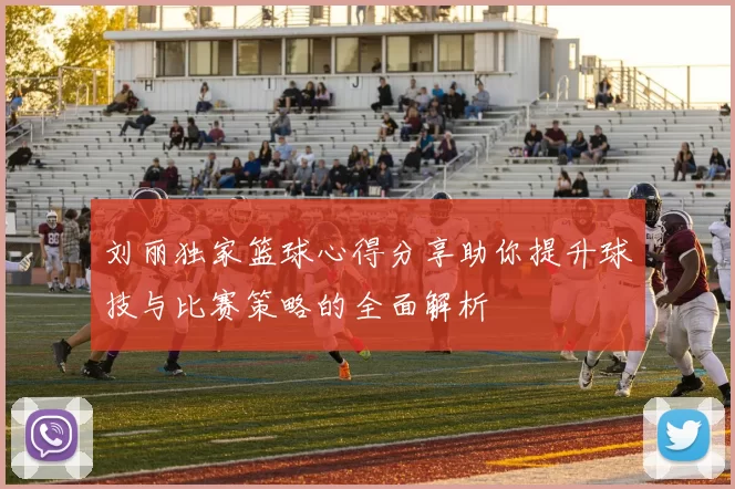 刘丽独家篮球心得分享助你提升球技与比赛策略的全面解析