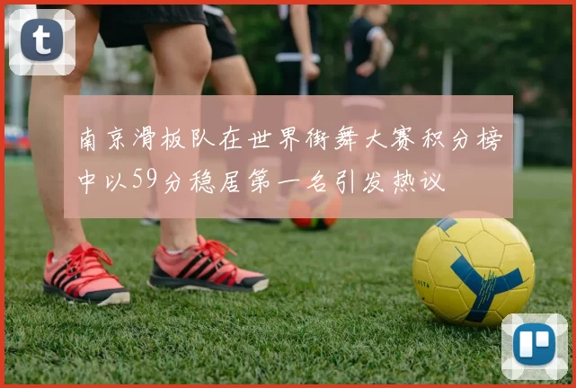 南京滑板队在世界街舞大赛积分榜中以59分稳居第一名引发热议