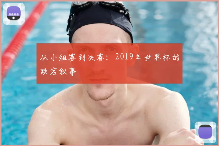 从小组赛到决赛:2019年世界杯的跌宕叙事