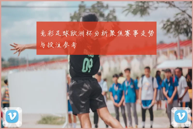 竞彩足球欧洲杯分析聚焦赛事走势与投注参考
