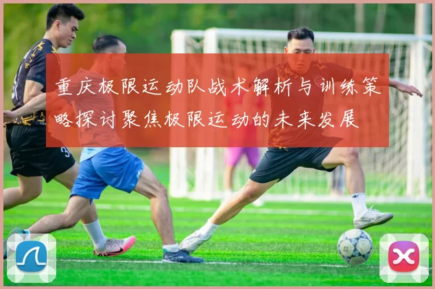 重庆极限运动队战术解析与训练策略探讨聚焦极限运动的未来发展