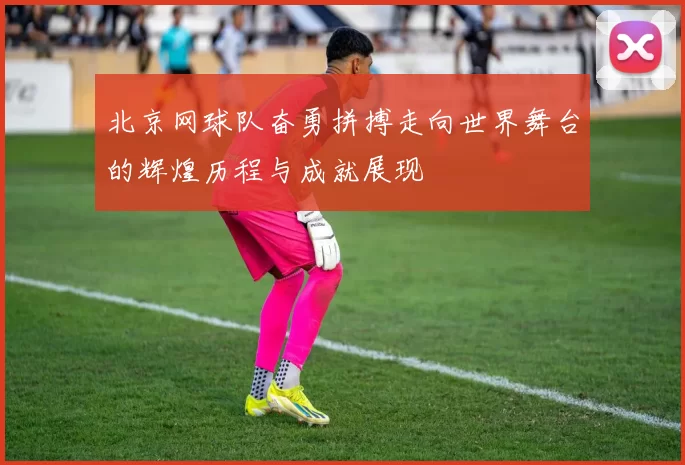 北京网球队奋勇拼搏走向世界舞台的辉煌历程与成就展现