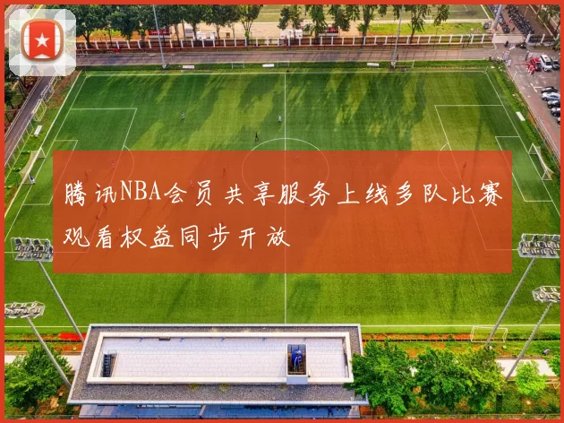 腾讯NBA会员共享服务上线多队比赛观看权益同步开放