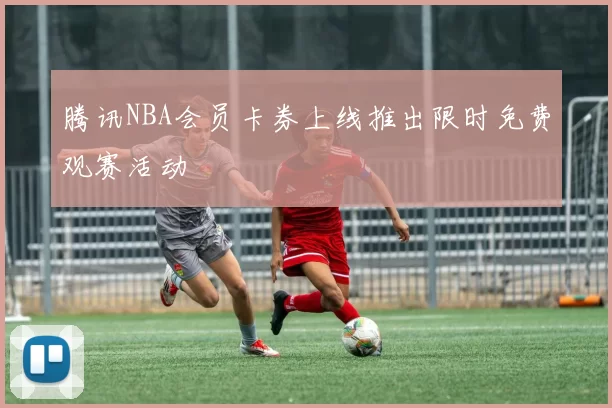 腾讯NBA会员卡券上线推出限时免费观赛活动