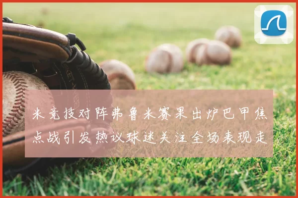 米竞技对阵弗鲁米赛果出炉巴甲焦点战引发热议球迷关注全场表现走势