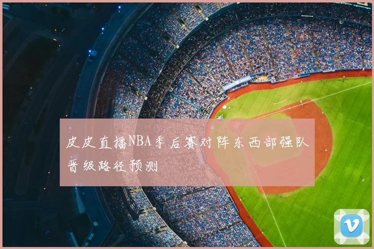 皮皮直播NBA季后赛对阵东西部强队晋级路径预测