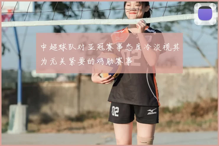 中超球队对亚冠赛事态度冷淡视其为无关紧要的鸡肋赛事
