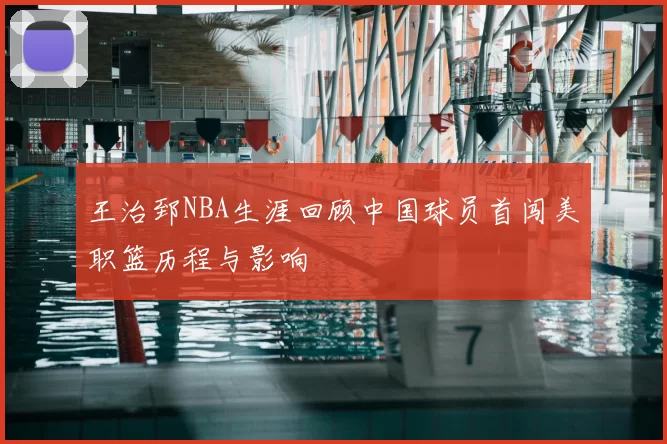 王治郅NBA生涯回顾中国球员首闯美职篮历程与影响