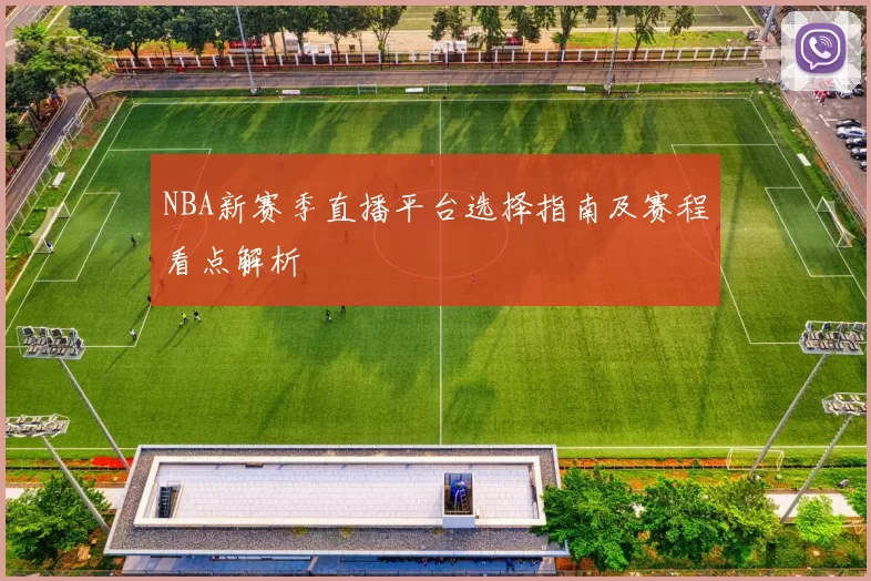 NBA新赛季直播平台选择指南及赛程看点解析