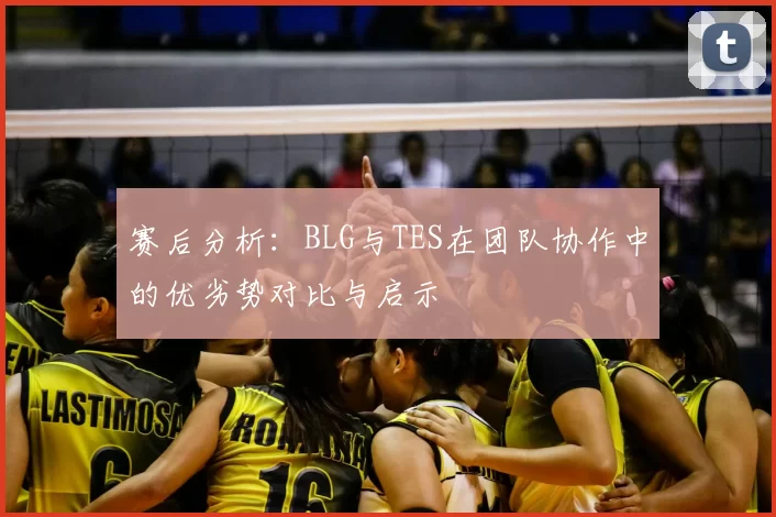 赛后分析：BLG与TES在团队协作中的优劣势对比与启示