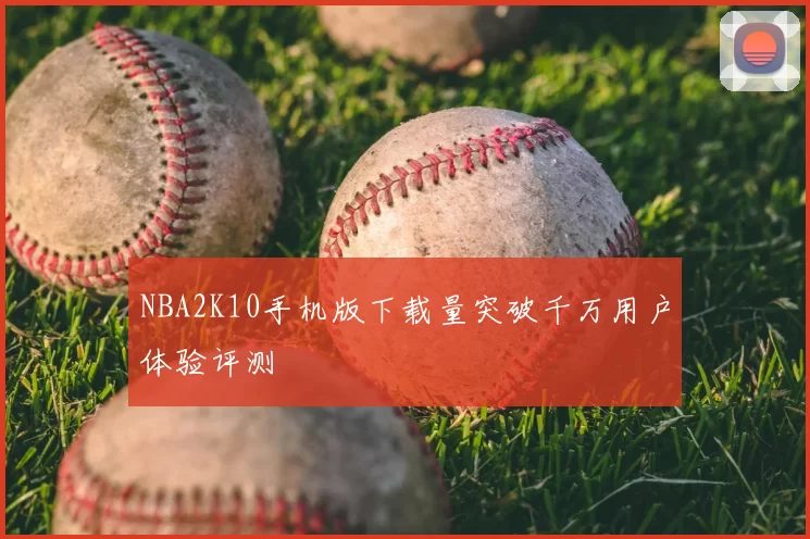 NBA2K10手机版下载量突破千万用户体验评测