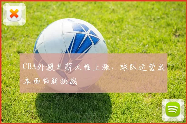 CBA外援年薪大幅上涨，球队运营成本面临新挑战