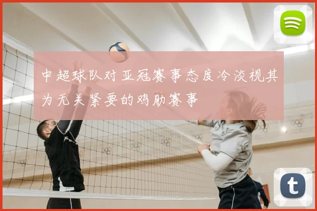 中超球队对亚冠赛事态度冷淡视其为无关紧要的鸡肋赛事