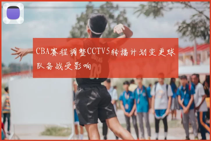 CBA赛程调整CCTV5转播计划变更球队备战受影响
