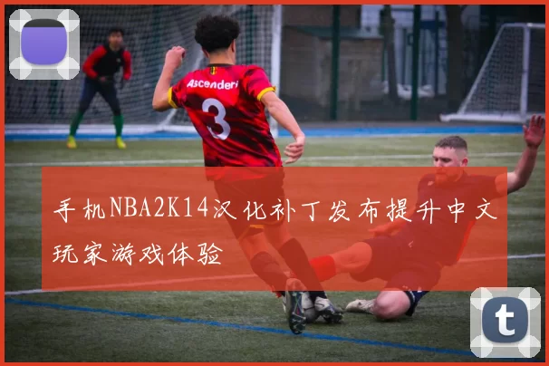 手机NBA2K14汉化补丁发布提升中文玩家游戏体验