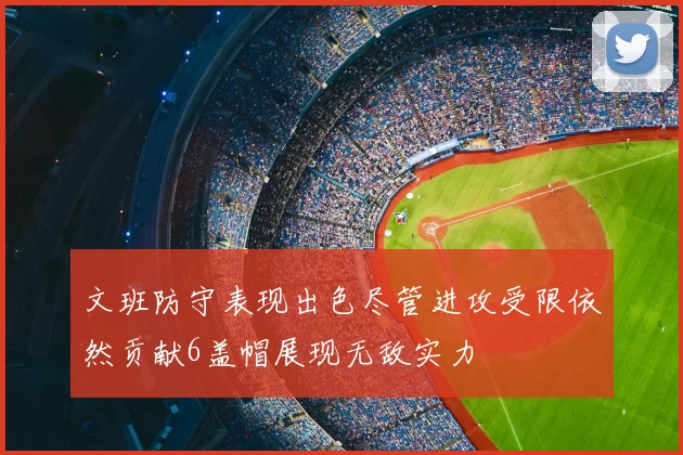 文班防守表现出色尽管进攻受限依然贡献6盖帽展现无敌实力