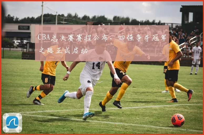 CBA总决赛赛程公布,四强争夺冠军之路正式启动