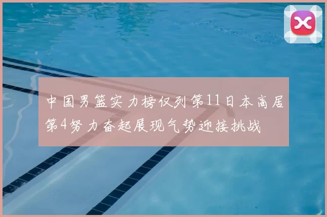 中国男篮实力榜仅列第11日本高居第4努力奋起展现气势迎接挑战