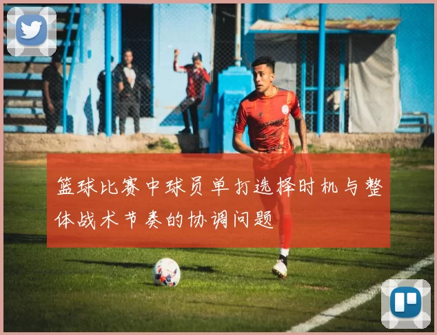 篮球比赛中球员单打选择时机与整体战术节奏的协调问题