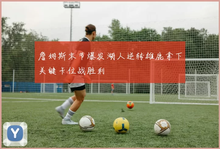 詹姆斯末节爆发湖人逆转雄鹿拿下关键卡位战胜利