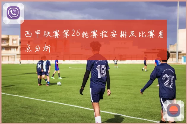 西甲联赛第26轮赛程安排及比赛看点分析
