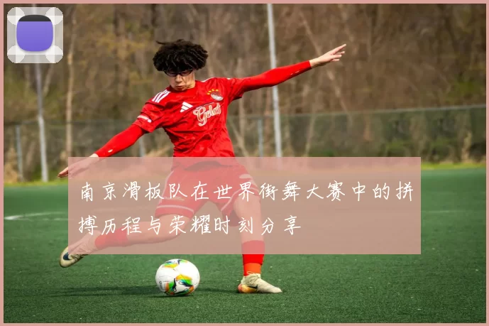 南京滑板队在世界街舞大赛中的拼搏历程与荣耀时刻分享