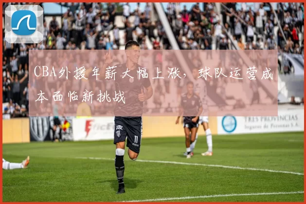 CBA外援年薪大幅上涨，球队运营成本面临新挑战