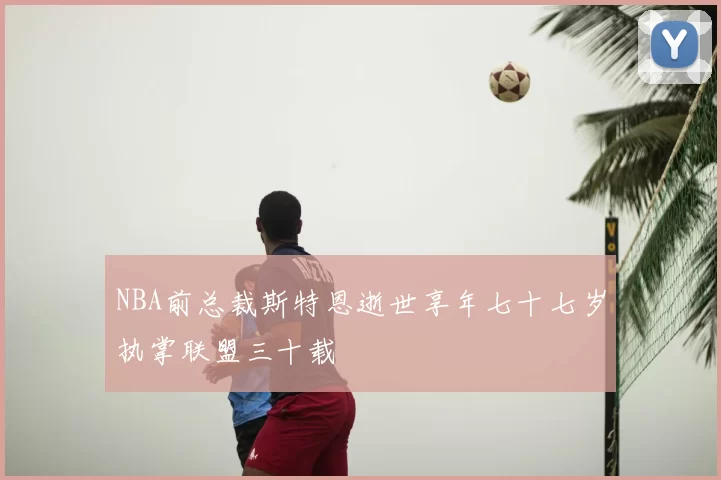 NBA前总裁斯特恩逝世享年七十七岁执掌联盟三十载