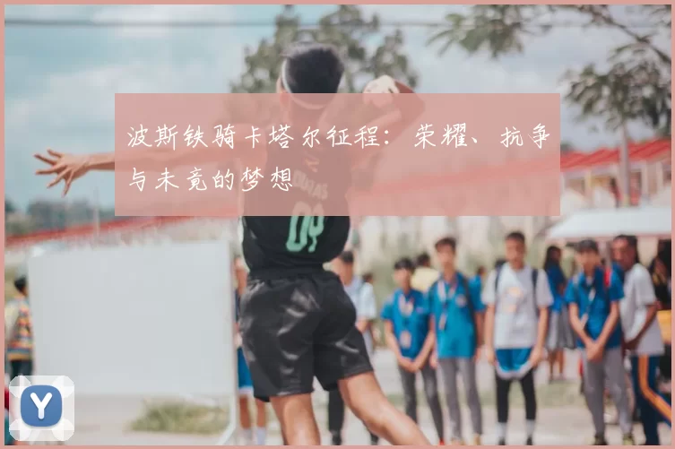 波斯铁骑卡塔尔征程:荣耀、抗争与未竟的梦想