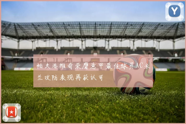 帕夫洛维奇荣膺意甲最佳球员AC米兰攻防表现再获认可
