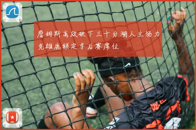 詹姆斯高效砍下三十分湖人主场力克雄鹿锁定季后赛席位