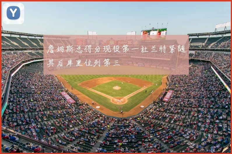 詹姆斯总得分现役第一杜兰特紧随其后库里位列第三