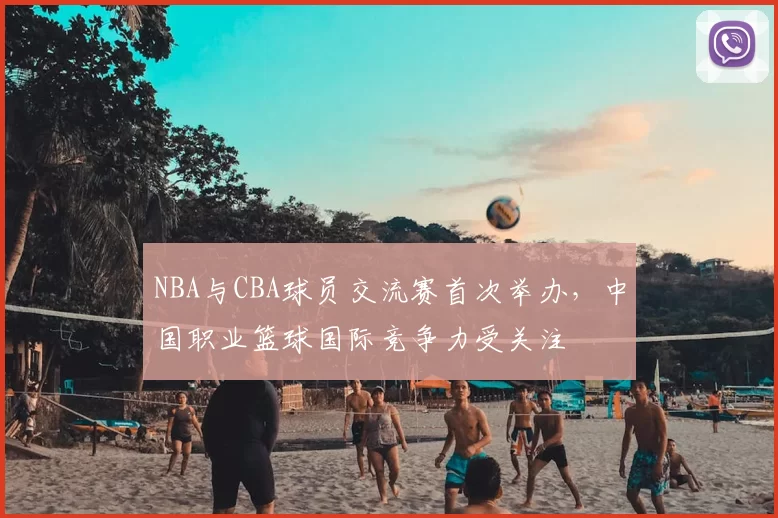 NBA与CBA球员交流赛首次举办，中国职业篮球国际竞争力受关注