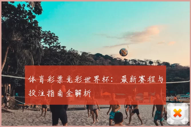 体育彩票竞彩世界杯:最新赛程与投注指南全解析