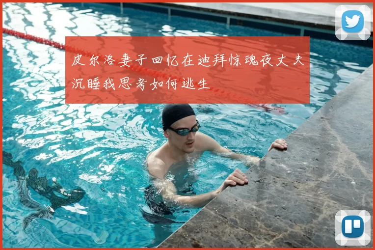 皮尔洛妻子回忆在迪拜惊魂夜丈夫沉睡我思考如何逃生