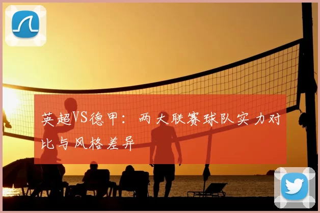 英超VS德甲:两大联赛球队实力对比与风格差异