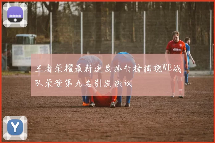 王者荣耀最新速度排行榜揭晓WE战队荣登第九名引发热议