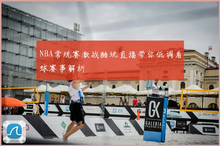 NBA常规赛激战酷玩直播带你低调看球赛事解析