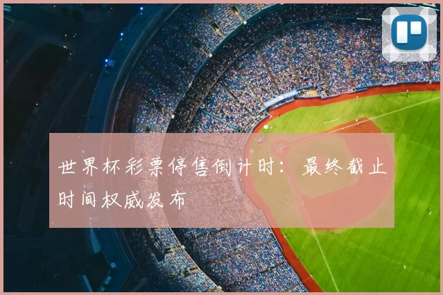 世界杯彩票停售倒计时:最终截止时间权威发布