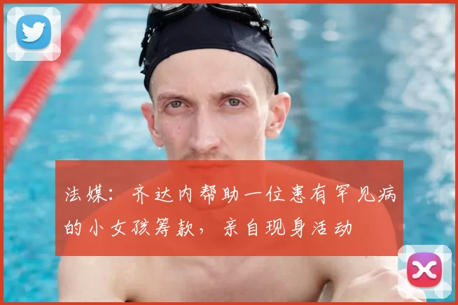 法媒：齐达内帮助一位患有罕见病的小女孩筹款，亲自现身活动