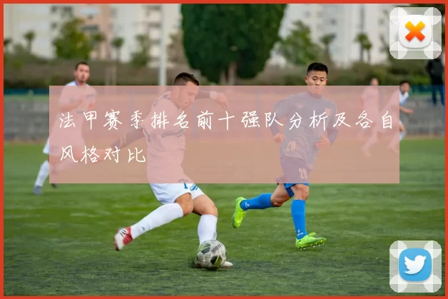 法甲赛季排名前十强队分析及各自风格对比